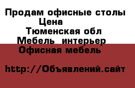 Продам офисные столы › Цена ­ 6 000 - Тюменская обл. Мебель, интерьер » Офисная мебель   